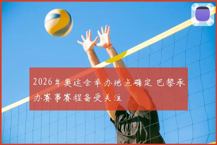 2026年奥运会举办地点确定 巴黎承办赛事赛程备受关注