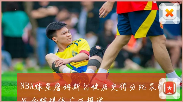NBA球星詹姆斯打破历史得分纪录引发全球媒体广泛报道
