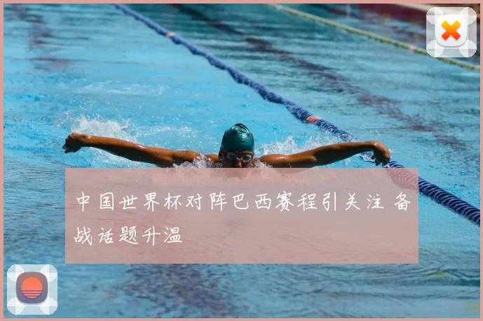 中国世界杯对阵巴西赛程引关注 备战话题升温