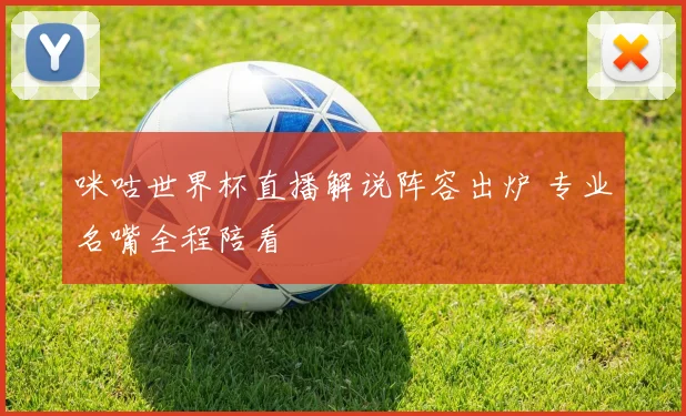 咪咕世界杯直播解说阵容出炉 专业名嘴全程陪看
