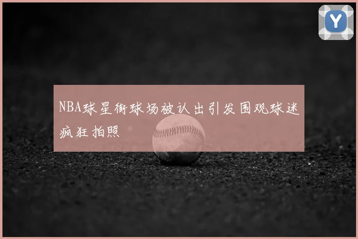 NBA球星街球场被认出引发围观球迷疯狂拍照