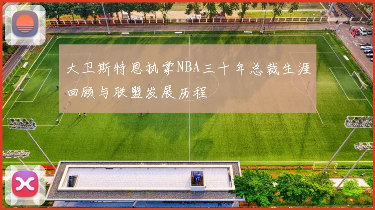大卫斯特恩执掌NBA三十年总裁生涯回顾与联盟发展历程