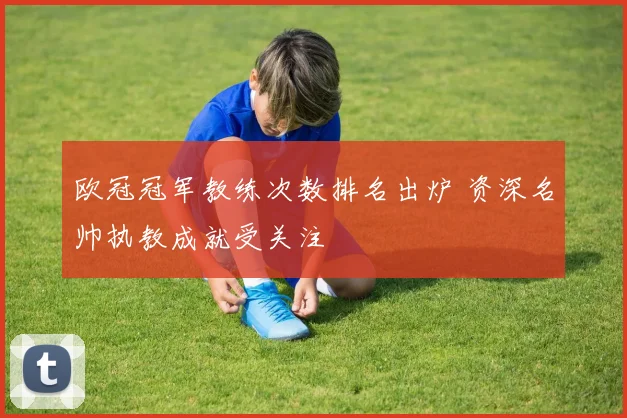 欧冠冠军教练次数排名出炉 资深名帅执教成就受关注