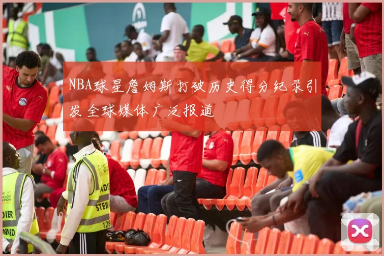 NBA球星詹姆斯打破历史得分纪录引发全球媒体广泛报道