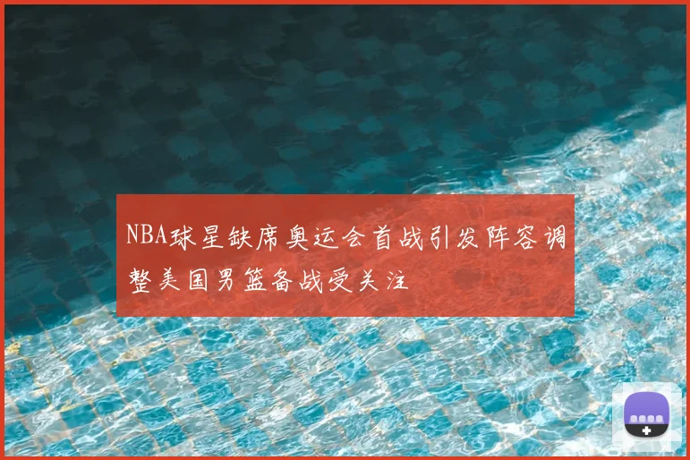 NBA球星缺席奥运会首战引发阵容调整美国男篮备战受关注
