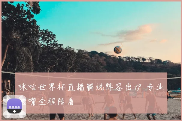 咪咕世界杯直播解说阵容出炉 专业名嘴全程陪看