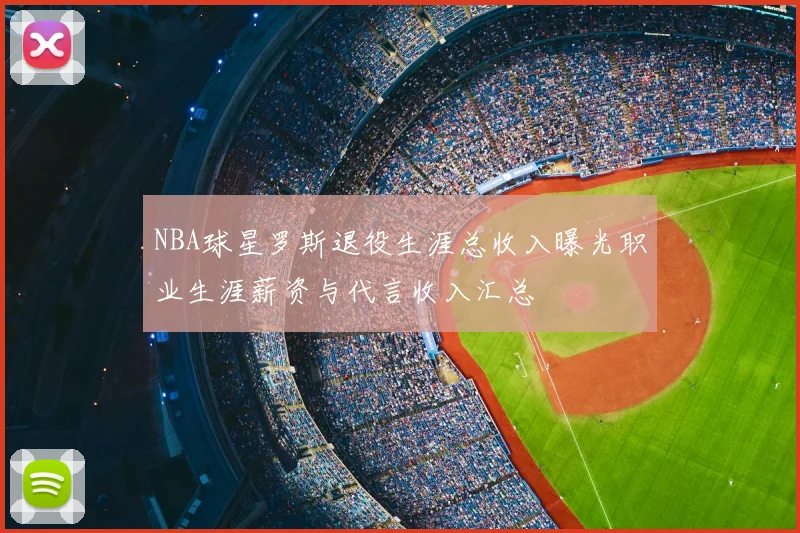 NBA球星罗斯退役生涯总收入曝光职业生涯薪资与代言收入汇总