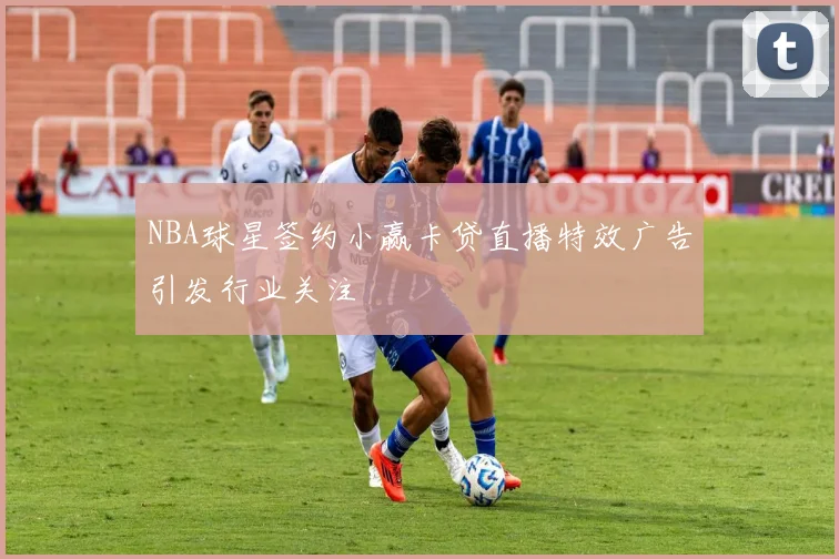 NBA球星签约小赢卡贷直播特效广告引发行业关注