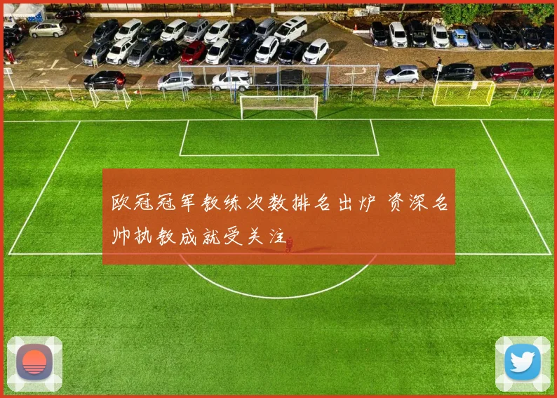 欧冠冠军教练次数排名出炉 资深名帅执教成就受关注