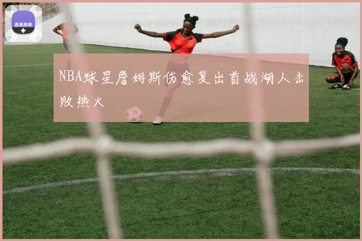 NBA球星詹姆斯伤愈复出首战湖人击败热火