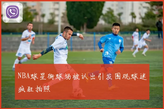 NBA球星街球场被认出引发围观球迷疯狂拍照