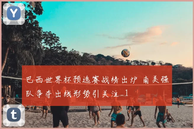 巴西世界杯预选赛战绩出炉 南美强队争夺出线形势引关注_1