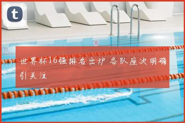 世界杯16强排名出炉 各队座次明确引关注