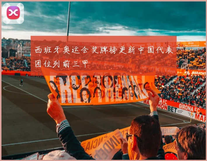 西班牙奥运会奖牌榜更新中国代表团位列前三甲